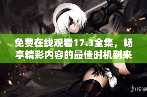 免费在线观看17.3全集，畅享精彩内容的最佳时机到来了
