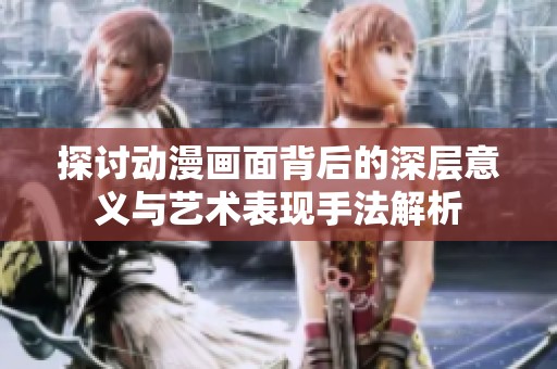 探讨动漫画面背后的深层意义与艺术表现手法解析