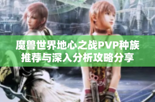 魔兽世界地心之战PVP种族推荐与深入分析攻略分享 魔兽世界地心之战PVP种族推荐与深入分析攻略分享