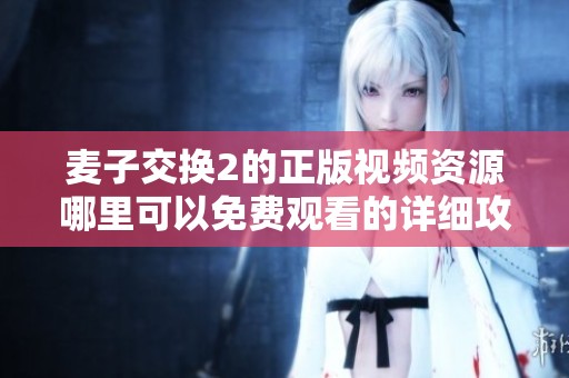 麦子交换2的正版视频资源哪里可以免费观看的详细攻略分享