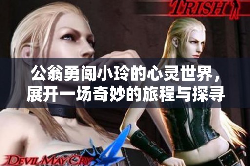 公翁勇闯小玲的心灵世界，展开一场奇妙的旅程与探寻