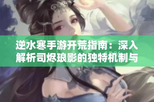 逆水寒手游开荒指南：深入解析司烬琅影的独特机制与攻略技巧