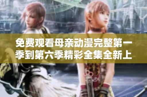 免费观看母亲动漫完整第一季到第六季精彩全集全新上线