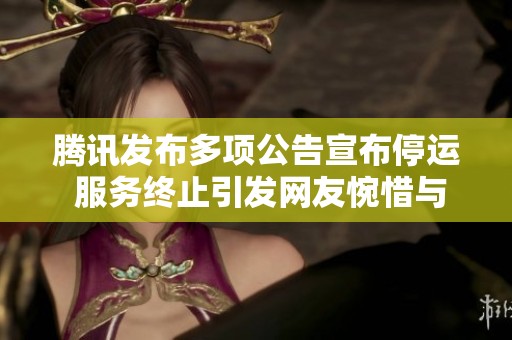 腾讯发布多项公告宣布停运 服务终止引发网友惋惜与讨论