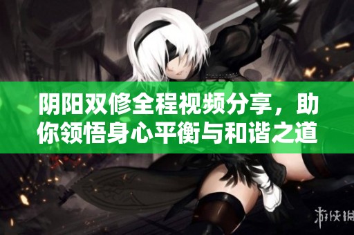 阴阳双修全程视频分享，助你领悟身心平衡与和谐之道