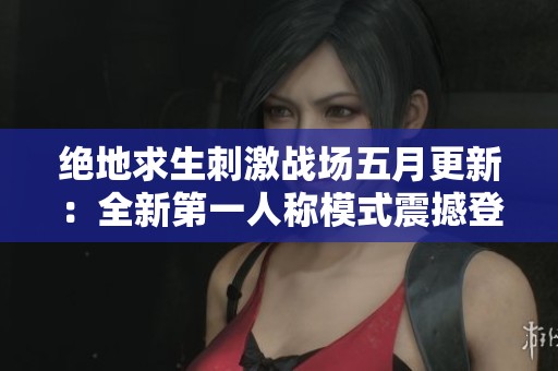 绝地求生刺激战场五月更新：全新第一人称模式震撼登场惊喜不断！