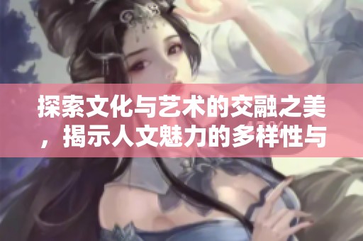 探索文化与艺术的交融之美，揭示人文魅力的多样性与深度