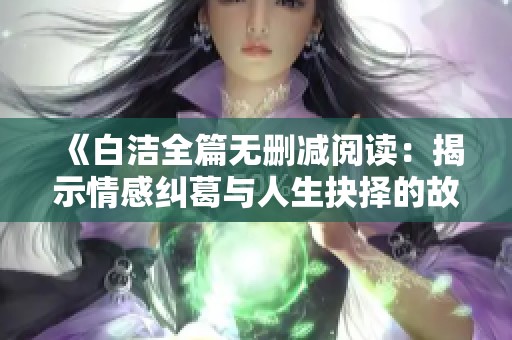《白洁全篇无删减阅读：揭示情感纠葛与人生抉择的故事》
