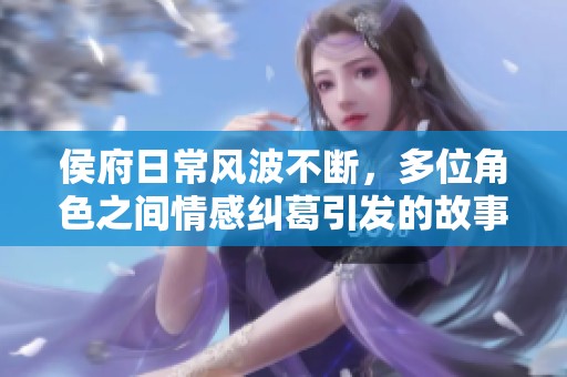 侯府日常风波不断，多位角色之间情感纠葛引发的故事揭秘