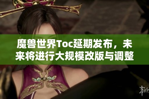 魔兽世界Toc延期发布，未来将进行大规模改版与调整
