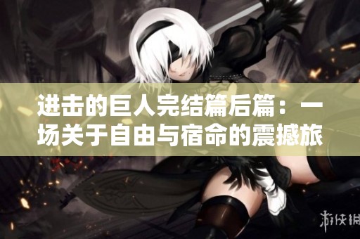 进击的巨人完结篇后篇：一场关于自由与宿命的震撼旅程