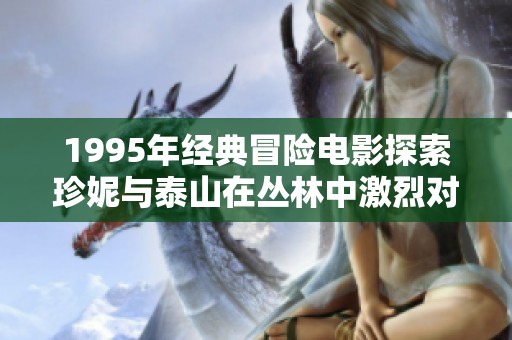 1995年经典冒险电影探索珍妮与泰山在丛林中激烈对抗的惊险历程