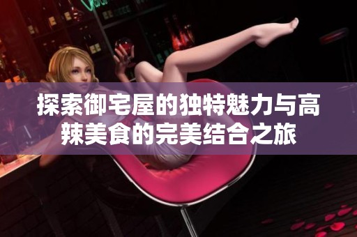 探索御宅屋的独特魅力与高辣美食的完美结合之旅
