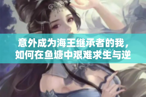 意外成为海王继承者的我，如何在鱼塘中艰难求生与逆袭