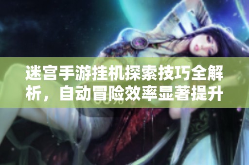 迷宫手游挂机探索技巧全解析，自动冒险效率显著提升的方法指南