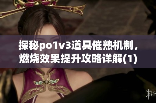 探秘po1v3道具催熟机制，燃烧效果提升攻略详解(1)