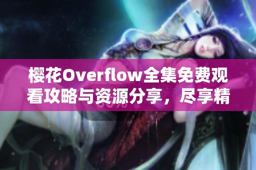 樱花Overflow全集免费观看攻略与资源分享，尽享精彩动漫魅力