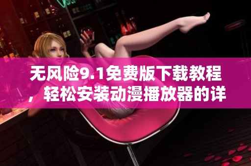无风险9.1免费版下载教程，轻松安装动漫播放器的详细指导