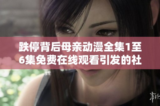跌停背后母亲动漫全集1至6集免费在线观看引发的社会讨论