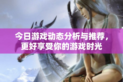 今日游戏动态分析与推荐，更好享受你的游戏时光
