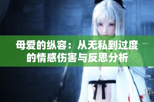 母爱的纵容：从无私到过度的情感伤害与反思分析