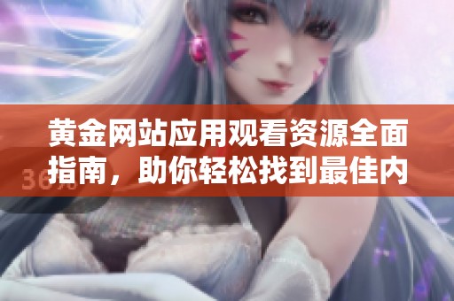 黄金网站应用观看资源全面指南，助你轻松找到最佳内容选项