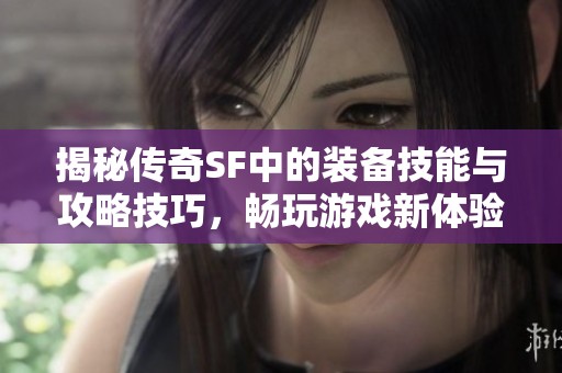 揭秘传奇SF中的装备技能与攻略技巧，畅玩游戏新体验