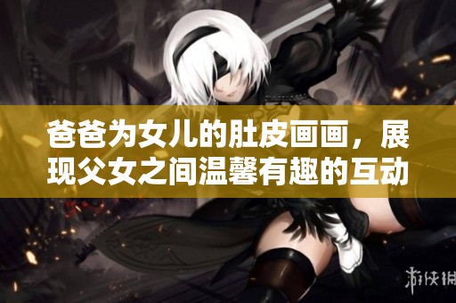 爸爸为女儿的肚皮画画，展现父女之间温馨有趣的互动时刻