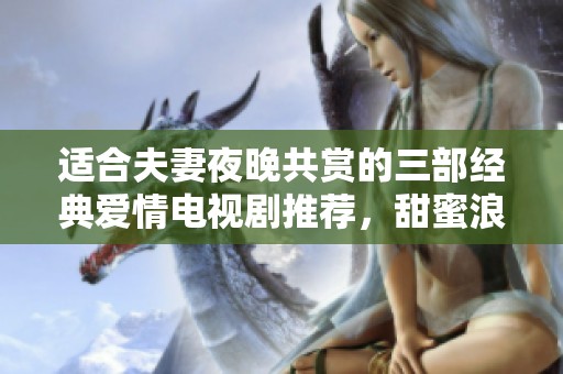 适合夫妻夜晚共赏的三部经典爱情电视剧推荐，甜蜜浪漫不容错过
