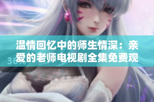 温情回忆中的师生情深：亲爱的老师电视剧全集免费观看指南