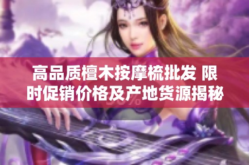 高品质檀木按摩梳批发 限时促销价格及产地货源揭秘