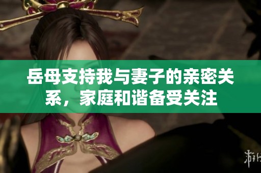 岳母支持我与妻子的亲密关系，家庭和谐备受关注