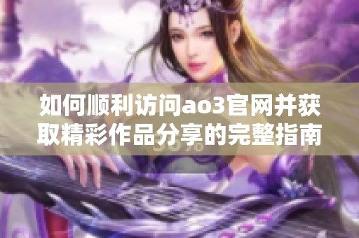 如何顺利访问ao3官网并获取精彩作品分享的完整指南