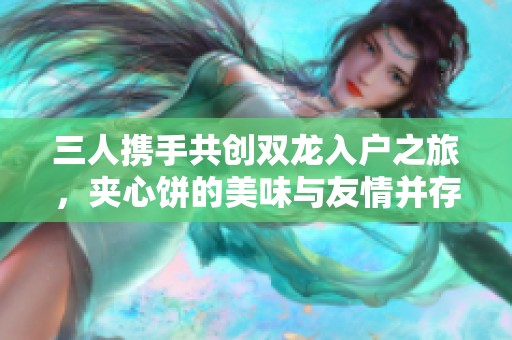 三人携手共创双龙入户之旅，夹心饼的美味与友情并存