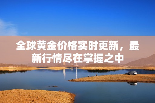 全球黄金价格实时更新，最新行情尽在掌握之中