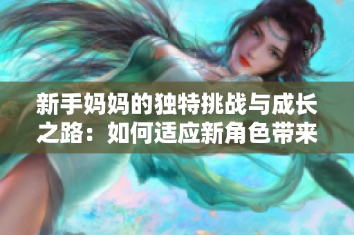 新手妈妈的独特挑战与成长之路：如何适应新角色带来的变化
