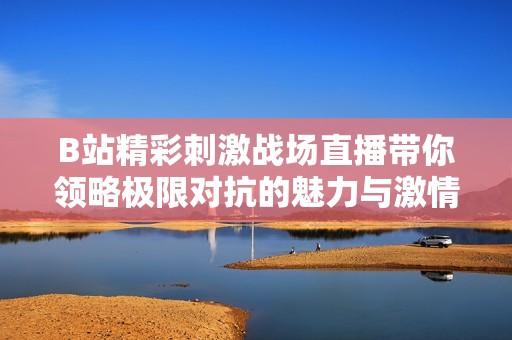 B站精彩刺激战场直播带你领略极限对抗的魅力与激情