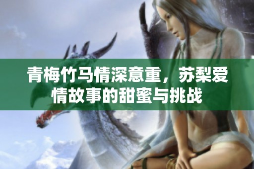 青梅竹马情深意重，苏梨爱情故事的甜蜜与挑战