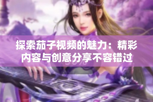 探索茄子视频的魅力：精彩内容与创意分享不容错过