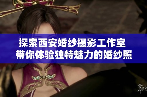 探索西安婚纱摄影工作室 带你体验独特魅力的婚纱照之旅
