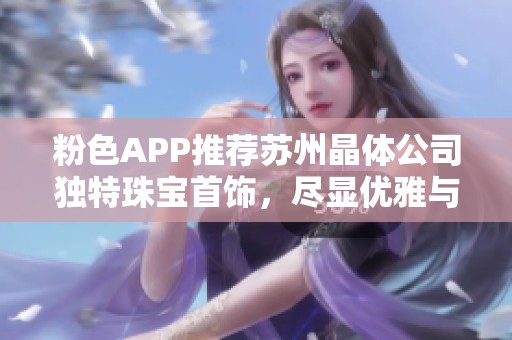 粉色APP推荐苏州晶体公司独特珠宝首饰，尽显优雅与时尚魅力