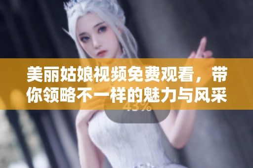 美丽姑娘视频免费观看，带你领略不一样的魅力与风采