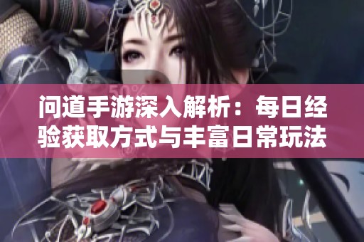 问道手游深入解析：每日经验获取方式与丰富日常玩法全指南