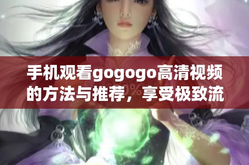 手机观看gogogo高清视频的方法与推荐，享受极致流畅体验