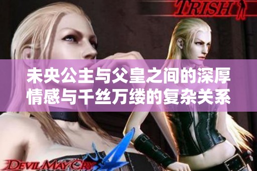 未央公主与父皇之间的深厚情感与千丝万缕的复杂关系探讨