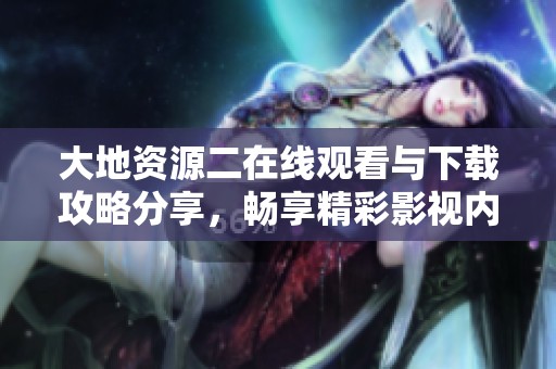 大地资源二在线观看与下载攻略分享，畅享精彩影视内容