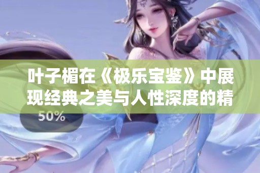 叶子楣在《极乐宝鉴》中展现经典之美与人性深度的精彩演绎