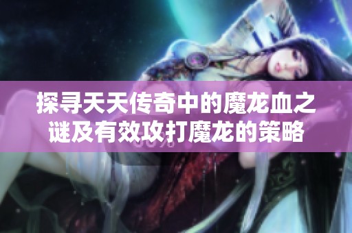 探寻天天传奇中的魔龙血之谜及有效攻打魔龙的策略