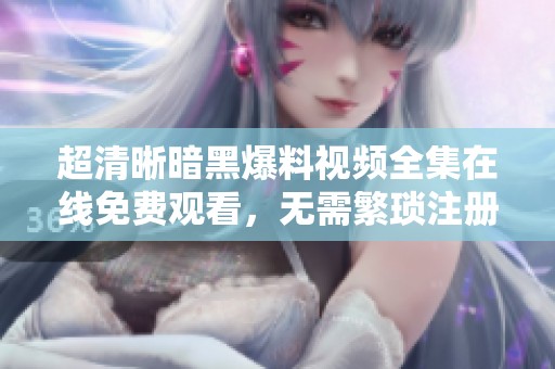 超清晰暗黑爆料视频全集在线免费观看，无需繁琐注册轻松享受