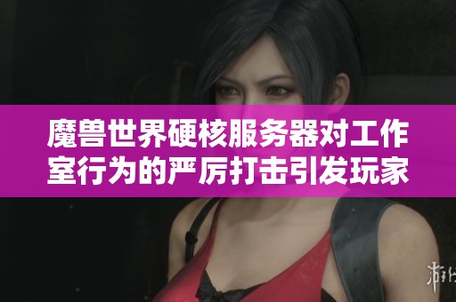 魔兽世界硬核服务器对工作室行为的严厉打击引发玩家热议和共鸣